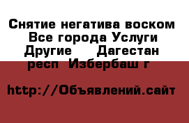 Снятие негатива воском. - Все города Услуги » Другие   . Дагестан респ.,Избербаш г.